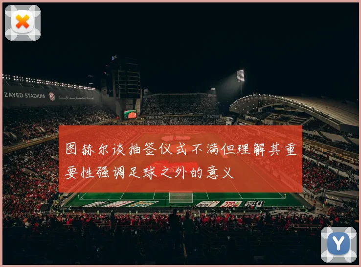 图赫尔谈抽签仪式不满但理解其重要性强调足球之外的意义
