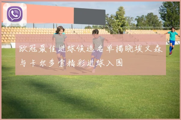 欧冠最佳进球候选名单揭晓埃文森与卡尔多索精彩进球入围
