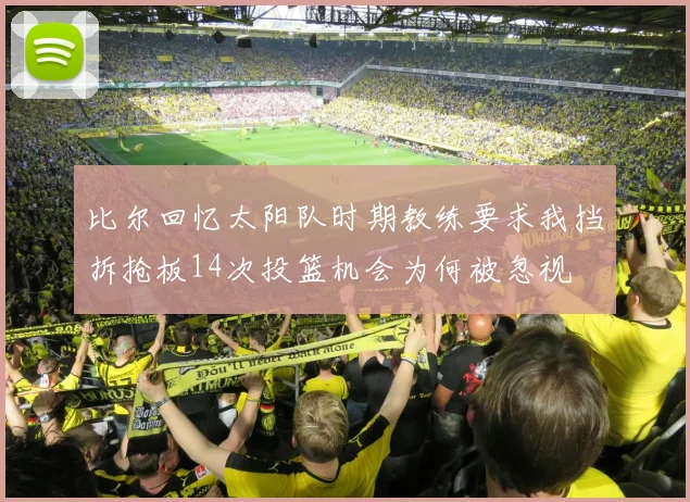 比尔回忆太阳队时期教练要求我挡拆抢板14次投篮机会为何被忽视