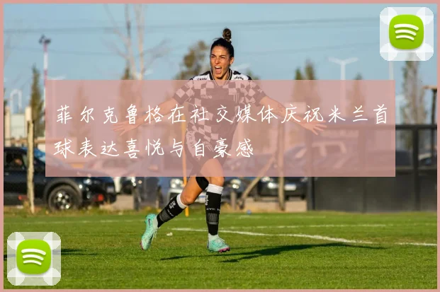 菲尔克鲁格在社交媒体庆祝米兰首球表达喜悦与自豪感