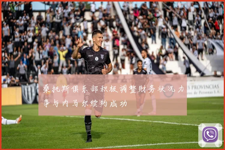 桑托斯俱乐部积极调整财务状况力争与内马尔续约成功