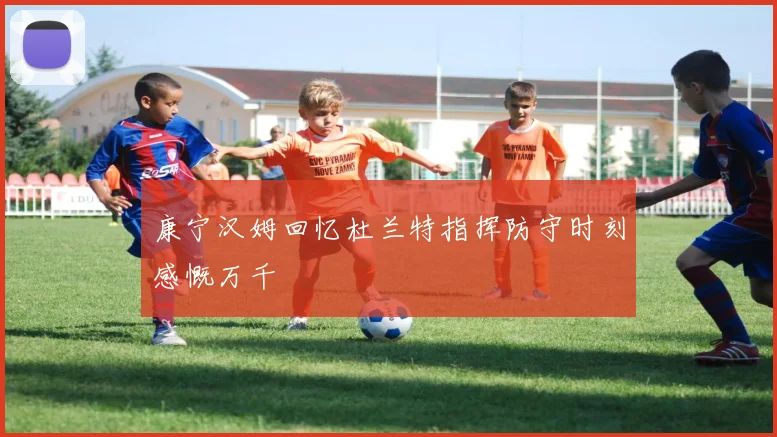 康宁汉姆回忆杜兰特指挥防守时刻感慨万千