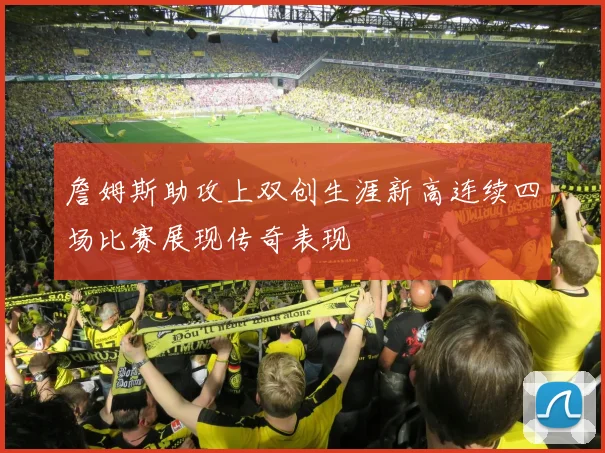 詹姆斯助攻上双创生涯新高连续四场比赛展现传奇表现