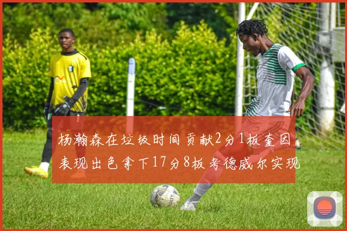 杨瀚森在垃圾时间贡献2分1板奎因表现出色拿下17分8板考德威尔实现双双14板转正