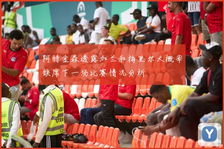 阿特金森透露加兰和梅里尔大概率缺席下一场比赛情况分析