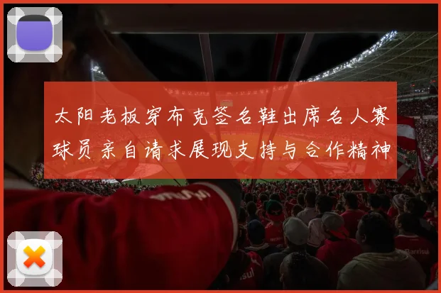 太阳老板穿布克签名鞋出席名人赛球员亲自请求展现支持与合作精神
