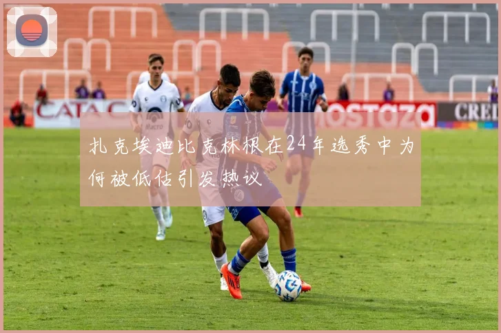 扎克埃迪比克林根在24年选秀中为何被低估引发热议