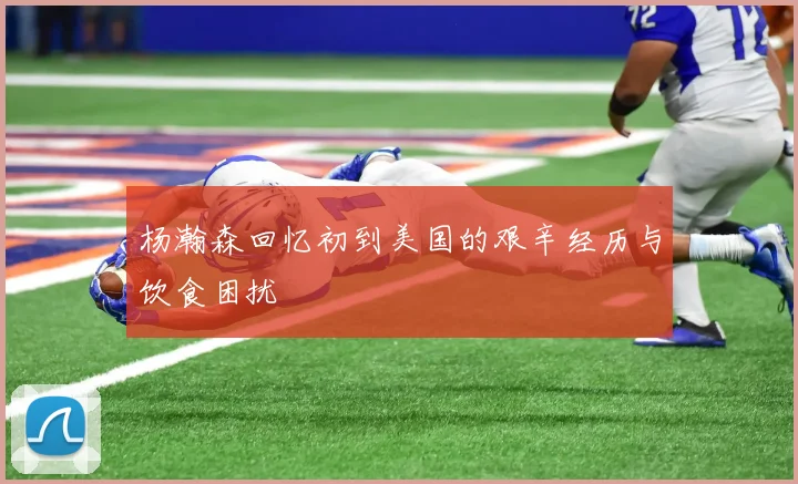 杨瀚森回忆初到美国的艰辛经历与饮食困扰