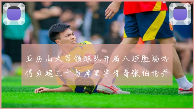 亚历山大带领球队开局八连胜场均得分超三十与库里字母哥张伯伦并肩争锋