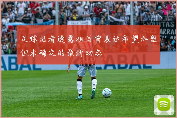 足球记者透露祖马曾表达希望加盟但未确定的最新动态