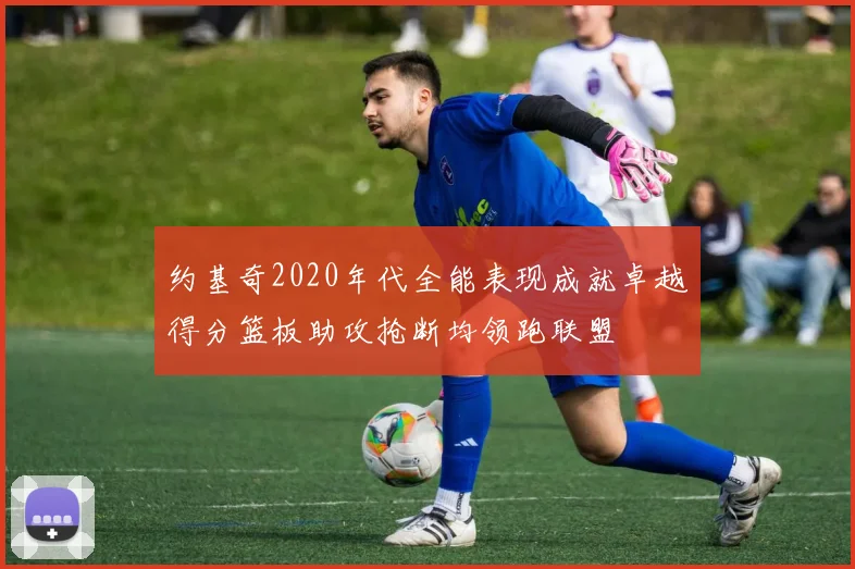 约基奇2020年代全能表现成就卓越得分篮板助攻抢断均领跑联盟