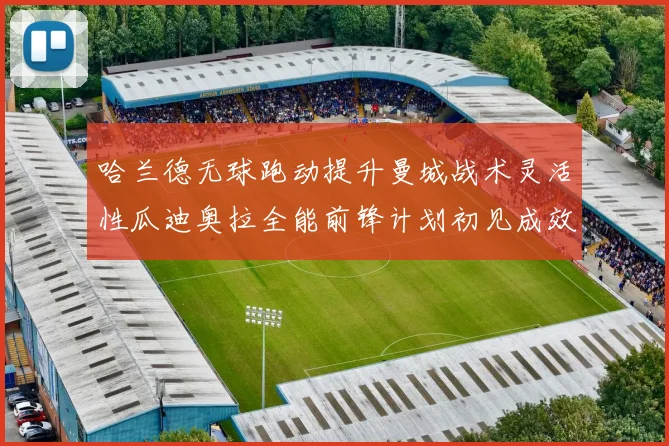 哈兰德无球跑动提升曼城战术灵活性瓜迪奥拉全能前锋计划初见成效
