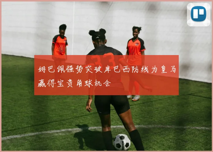 姆巴佩强势突破库巴西防线为皇马赢得宝贵角球机会