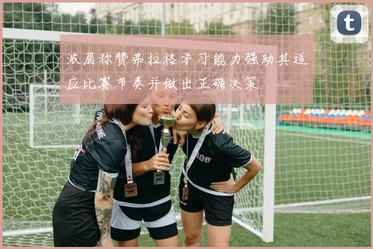 浓眉称赞弗拉格学习能力强助其适应比赛节奏并做出正确决策