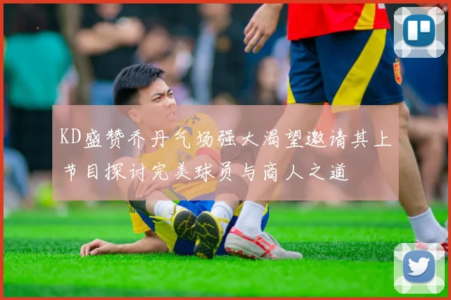 KD盛赞乔丹气场强大渴望邀请其上节目探讨完美球员与商人之道