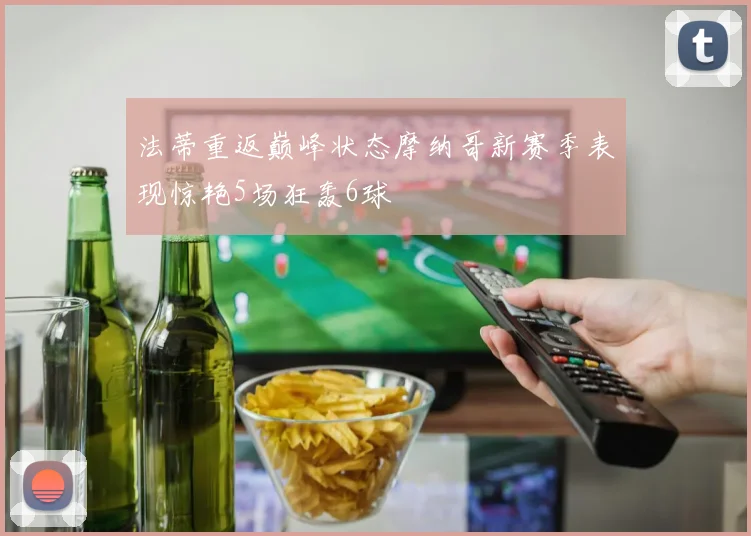 法蒂重返巅峰状态摩纳哥新赛季表现惊艳5场狂轰6球