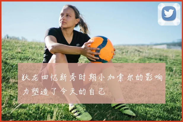 狄龙回忆新秀时期小加索尔的影响力塑造了今天的自己