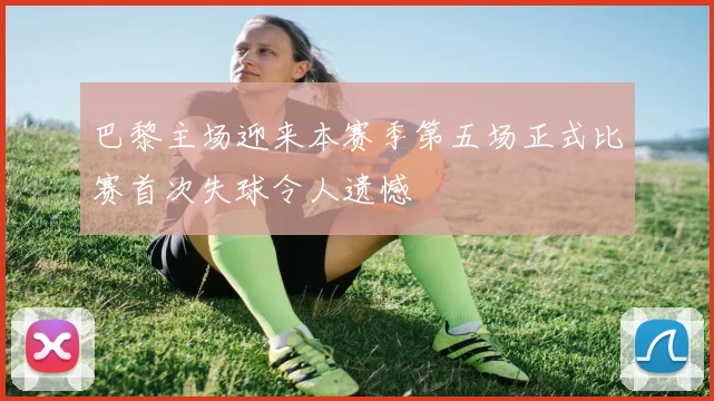 巴黎主场迎来本赛季第五场正式比赛首次失球令人遗憾