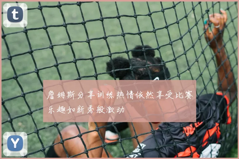 詹姆斯分享训练热情依然享受比赛乐趣如新秀般激动