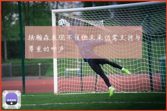 杨瀚森表现不佳但未来仍需支持与尊重的呼声