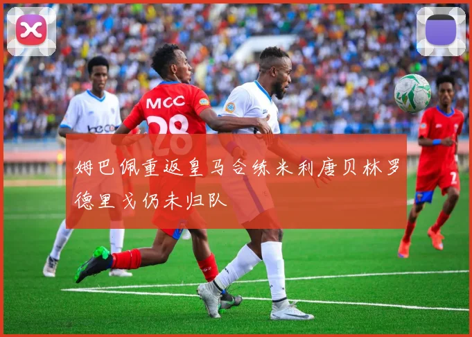姆巴佩重返皇马合练米利唐贝林罗德里戈仍未归队