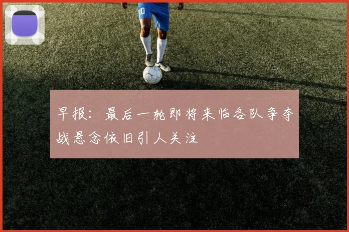 早报：最后一轮即将来临各队争夺战悬念依旧引人关注