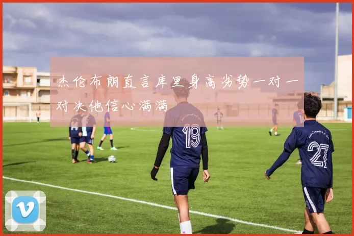 杰伦布朗直言库里身高劣势一对一对决他信心满满