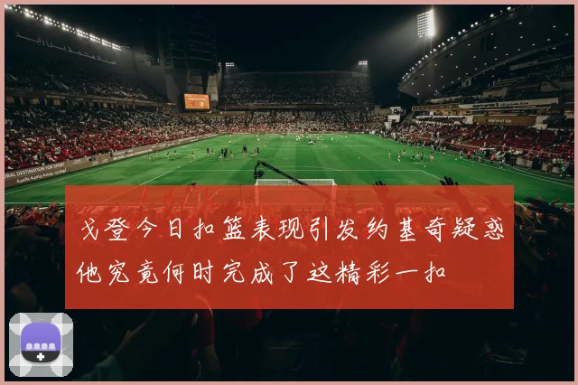 戈登今日扣篮表现引发约基奇疑惑他究竟何时完成了这精彩一扣