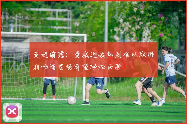 英超前瞻：曼城迎战热刺难以取胜利物浦客场有望轻松获胜