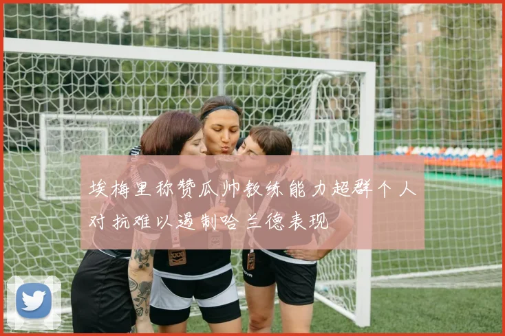 埃梅里称赞瓜帅教练能力超群个人对抗难以遏制哈兰德表现