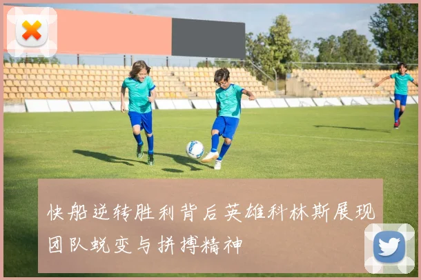 快船逆转胜利背后英雄科林斯展现团队蜕变与拼搏精神