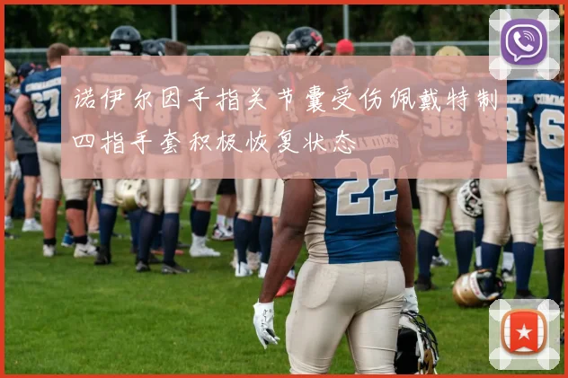 诺伊尔因手指关节囊受伤佩戴特制四指手套积极恢复状态