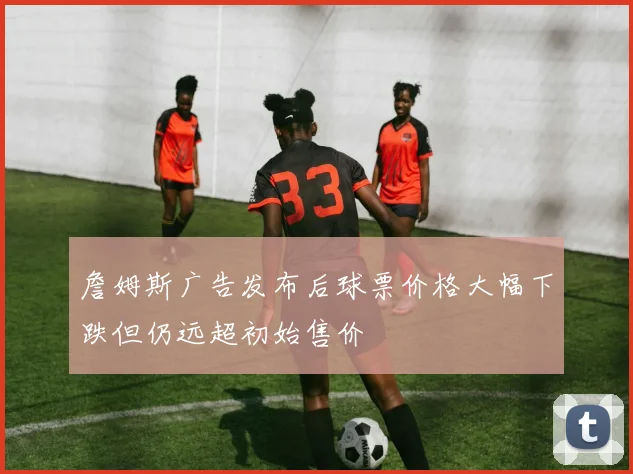 詹姆斯广告发布后球票价格大幅下跌但仍远超初始售价