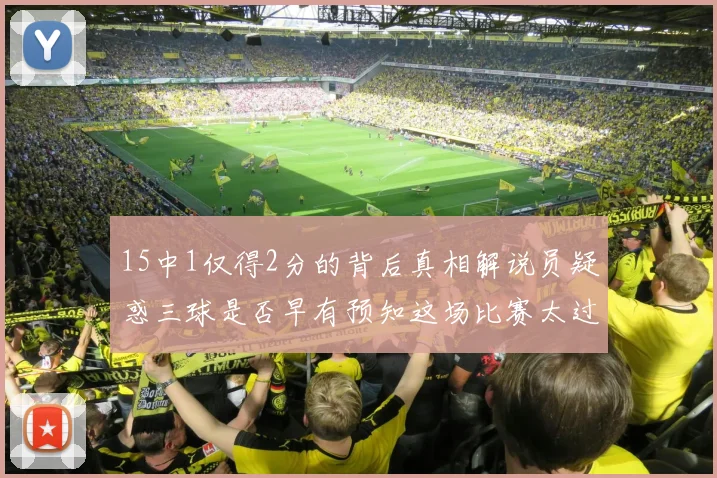 15中1仅得2分的背后真相解说员疑惑三球是否早有预知这场比赛太过抽象