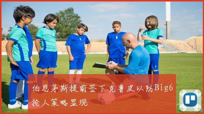伯恩茅斯提前签下克鲁皮以防Big6抢人策略显现