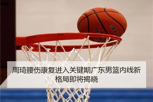 周琦腰伤康复进入关键期广东男篮内线新格局即将揭晓
